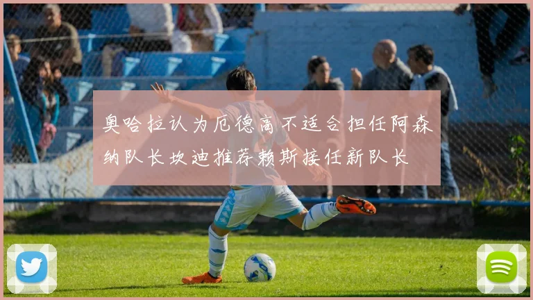 奥哈拉认为厄德高不适合担任阿森纳队长坎迪推荐赖斯接任新队长