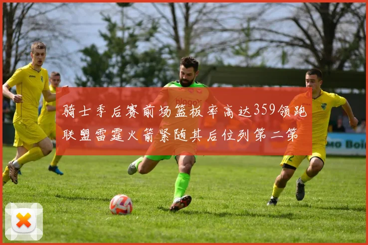骑士季后赛前场篮板率高达359领跑联盟雷霆火箭紧随其后位列第二第三