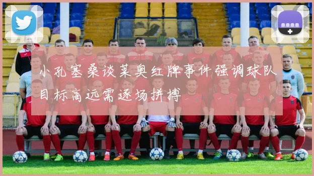 小孔塞桑谈莱奥红牌事件强调球队目标高远需逐场拼搏