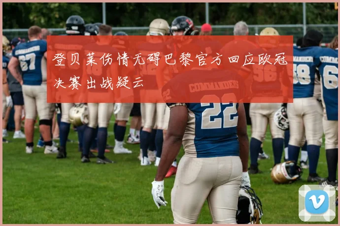 登贝莱伤情无碍巴黎官方回应欧冠决赛出战疑云