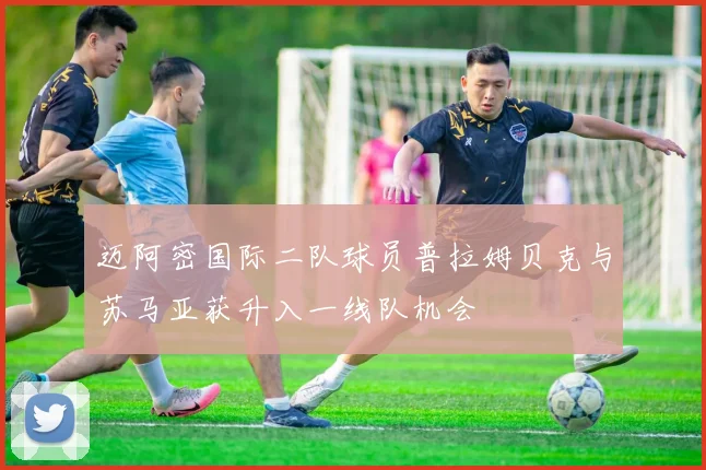 迈阿密国际二队球员普拉姆贝克与苏马亚获升入一线队机会