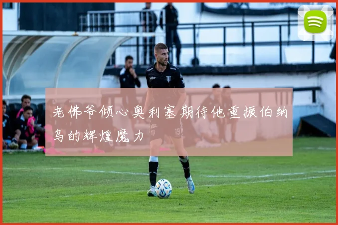 老佛爷倾心奥利塞期待他重振伯纳乌的辉煌魔力