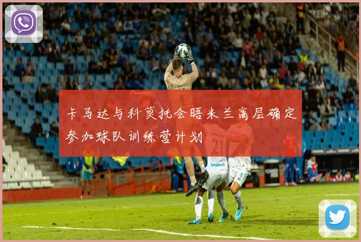 卡马达与科莫托会晤米兰高层确定参加球队训练营计划