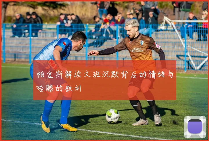 帕金斯解读文班沉默背后的情绪与哈滕的教训