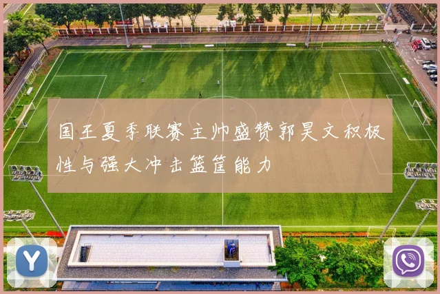 国王夏季联赛主帅盛赞郭昊文积极性与强大冲击篮筐能力