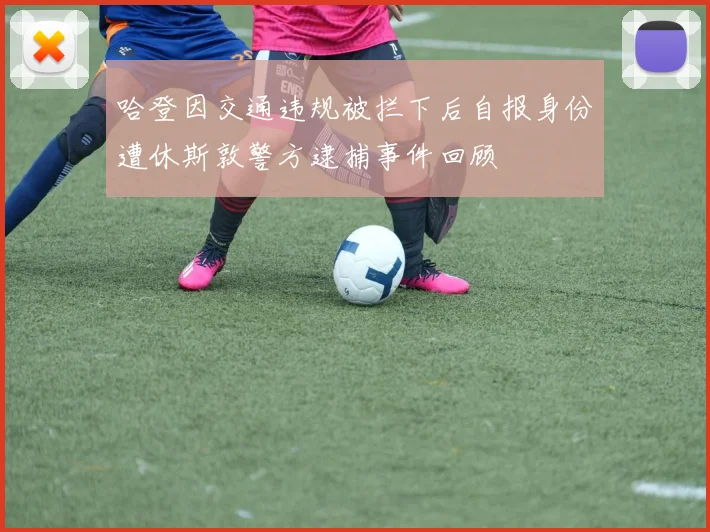 哈登因交通违规被拦下后自报身份遭休斯敦警方逮捕事件回顾