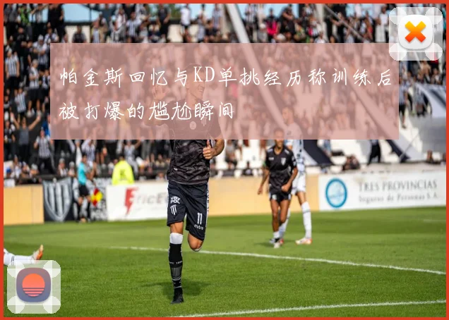 帕金斯回忆与KD单挑经历称训练后被打爆的尴尬瞬间