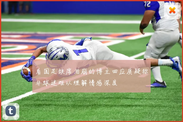 看国足缺席泪崩的博主回应质疑称非球迷难以理解情感深度