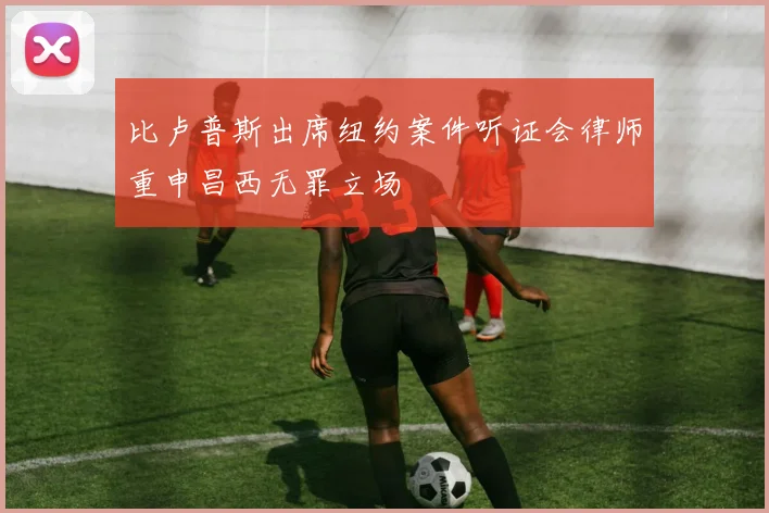 比卢普斯出席纽约案件听证会律师重申昌西无罪立场