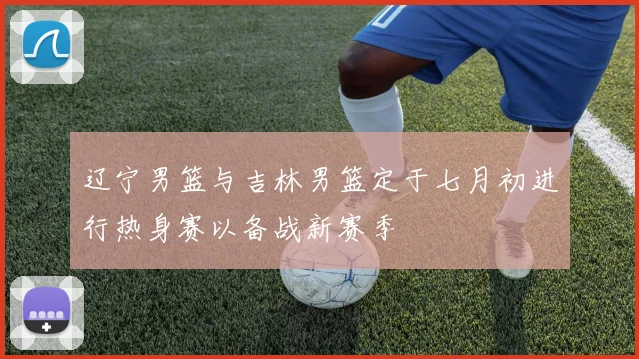 辽宁男篮与吉林男篮定于七月初进行热身赛以备战新赛季