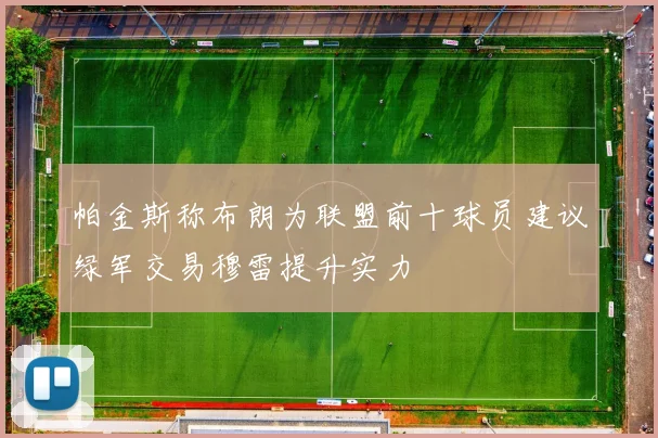 帕金斯称布朗为联盟前十球员建议绿军交易穆雷提升实力
