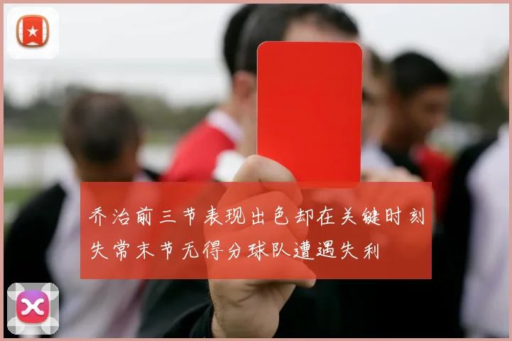 乔治前三节表现出色却在关键时刻失常末节无得分球队遭遇失利