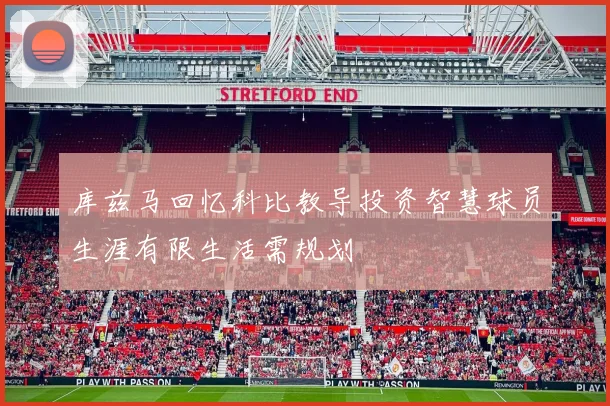 库兹马回忆科比教导投资智慧球员生涯有限生活需规划