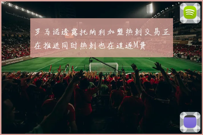 罗马诺透露托纳利加盟热刺交易正在推进同时热刺也在追逐M费