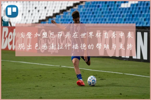 戈登加盟巴萨并在世界杯首秀中表现出色感谢拉什福德的帮助与支持