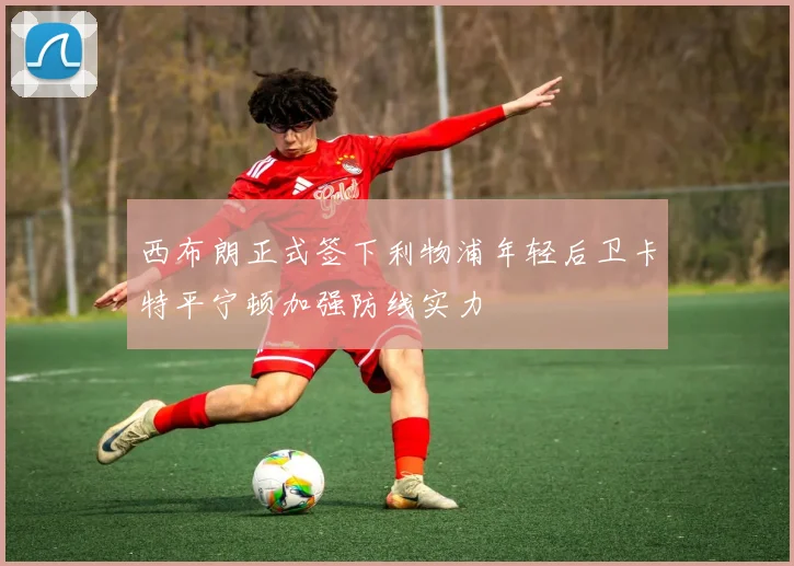 西布朗正式签下利物浦年轻后卫卡特平宁顿加强防线实力