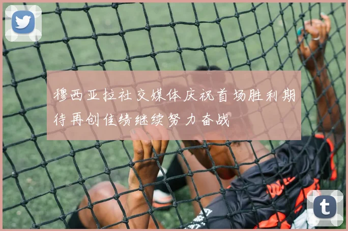 穆西亚拉社交媒体庆祝首场胜利期待再创佳绩继续努力奋战