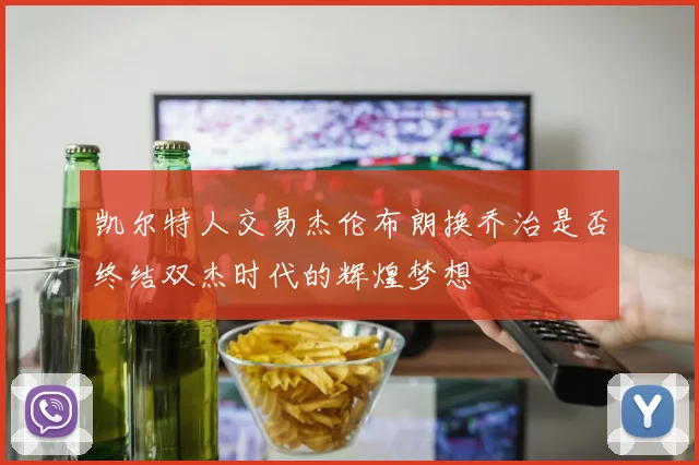 凯尔特人交易杰伦布朗换乔治是否终结双杰时代的辉煌梦想