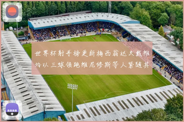 世界杯射手榜更新梅西翁达夫戴维均以三球领跑维尼修斯等人紧随其后