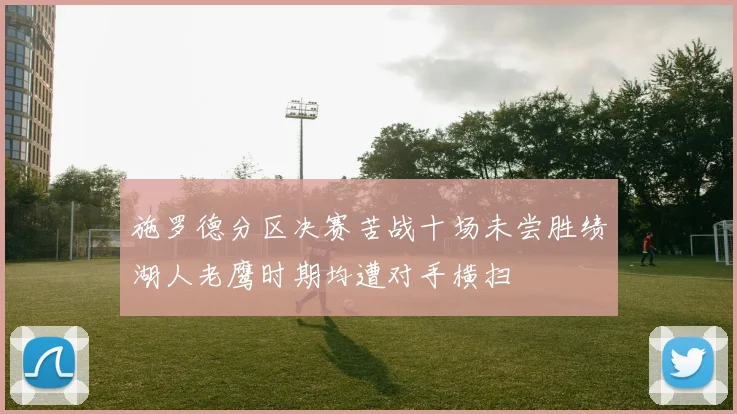 施罗德分区决赛苦战十场未尝胜绩湖人老鹰时期均遭对手横扫