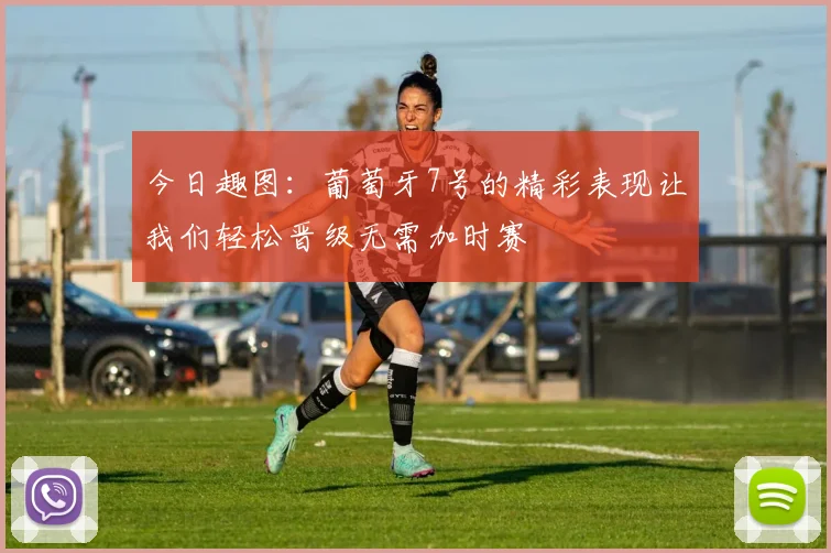 今日趣图：葡萄牙7号的精彩表现让我们轻松晋级无需加时赛