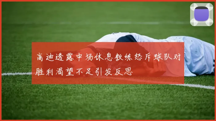 高迪透露中场休息教练怒斥球队对胜利渴望不足引发反思
