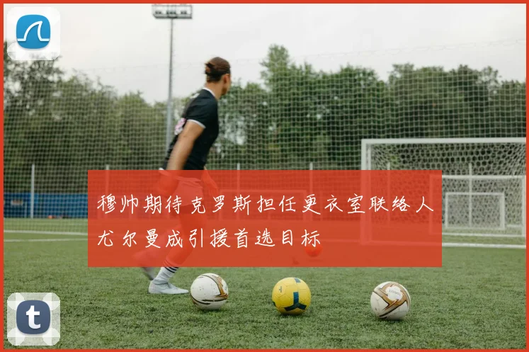 穆帅期待克罗斯担任更衣室联络人尤尔曼成引援首选目标