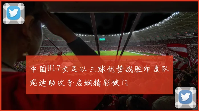 中国U17女足以三球优势战胜印度队宛迪助攻李启娴精彩破门