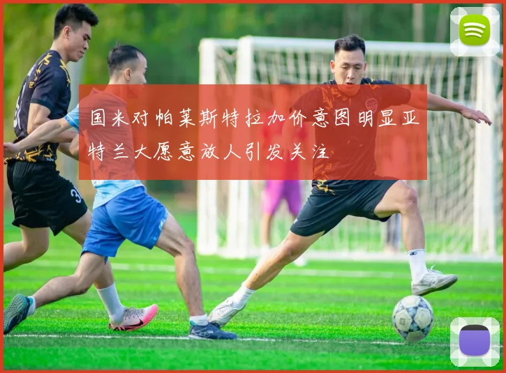 国米对帕莱斯特拉加价意图明显亚特兰大愿意放人引发关注