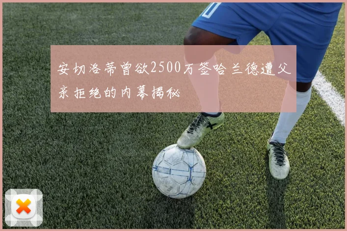 安切洛蒂曾欲2500万签哈兰德遭父亲拒绝的内幕揭秘
